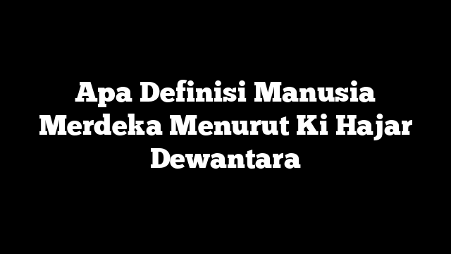 Apa Definisi Manusia Merdeka Menurut Ki Hajar Dewantara