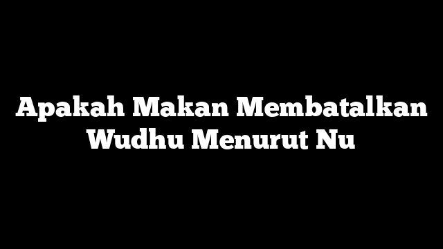 Apakah Makan Membatalkan Wudhu Menurut Nu