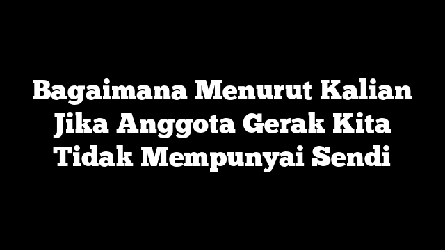 Bagaimana Menurut Kalian Jika Anggota Gerak Kita Tidak Mempunyai Sendi