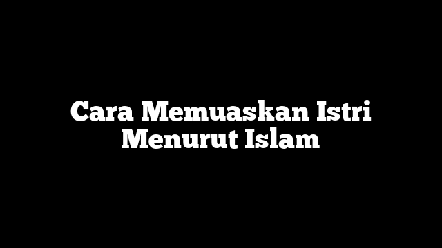 Cara Memuaskan Istri Menurut Islam