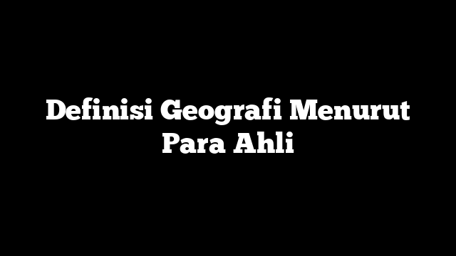 Definisi Geografi Menurut Para Ahli