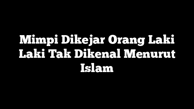 Mimpi Dikejar Orang Laki Laki Tak Dikenal Menurut Islam