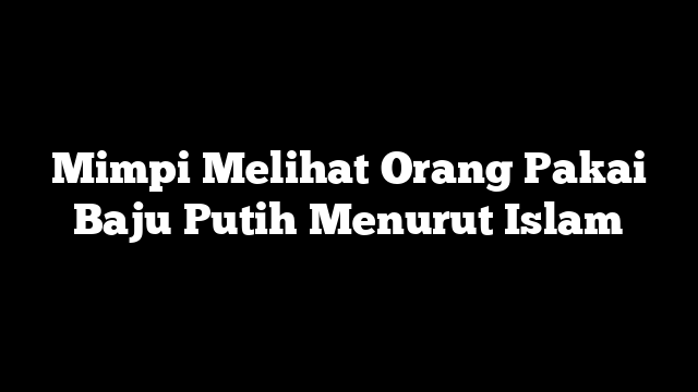 Mimpi Melihat Orang Pakai Baju Putih Menurut Islam