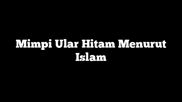 Mimpi Ular Hitam Menurut Islam