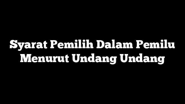 Syarat Pemilih Dalam Pemilu Menurut Undang Undang